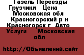 Газель Переезды Грузчики › Цена ­ 99 - Московская обл., Красногорский р-н, Красногорск г. Авто » Услуги   . Московская обл.